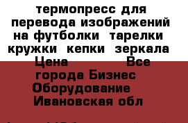 термопресс для перевода изображений на футболки, тарелки, кружки, кепки, зеркала › Цена ­ 30 000 - Все города Бизнес » Оборудование   . Ивановская обл.